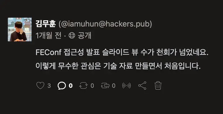 소셜 플랫폼 게시글 화면. 어두운 배경 위에 흰색 텍스트로 작성된 게시물로, 발표 후 열흘 뒤 슬라이드의 조회 수가 천 회를 돌파했음을 알리는 내용이다. 김무훈(@iamuhun@hackers.pub)의 프로필이 보이며, “FEConf 접근성 발표 슬라이드 뷰 수가 천 회가 넘었네요. 이렇게 무수한 관심은 기술 자료를 만들면서 처음입니다.”는 내용이 게시되어 있다. 글 아래에는 하트 3개, 댓글 0개, 공유 0회 등의 아이콘이 표시되어 있다.